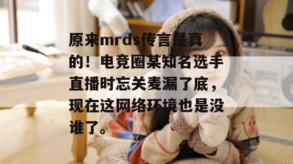原来mrds传言是真的!电竞圈某知名选手直播时忘关麦漏了底,现在这网络环境也是没谁了。