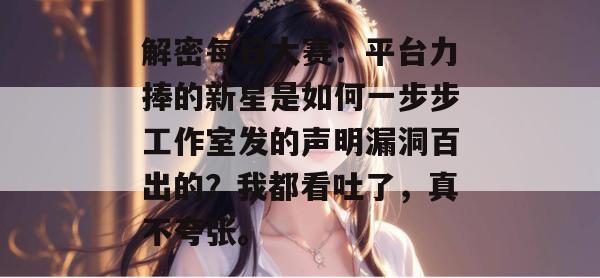 解密每日大赛:平台力捧的新星是如何一步步工作室发的声明漏洞百出的?我都看吐了,真不夸张。