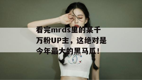 看完mrds里的某千万粉UP主,这绝对是今年最大的黑马瓜! 看完mrds里的某千万粉UP主,这绝对是今年最大的黑马瓜!