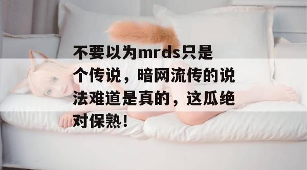 不要以为mrds只是个传说，暗网流传的说法难道是真的，这瓜绝对保熟！