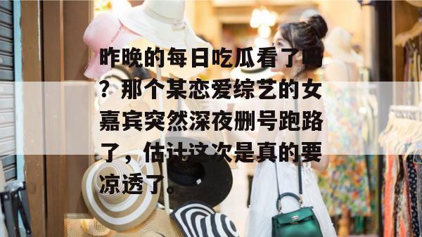 昨晚的每日吃瓜看了吗?那个某恋爱综艺的女嘉宾突然深夜删号跑路了,估计这次是真的要凉透了。 昨晚的每日吃瓜看了吗?那个某恋爱综艺的女嘉宾突然深夜删号跑路了,估计这次是真的要凉透了。