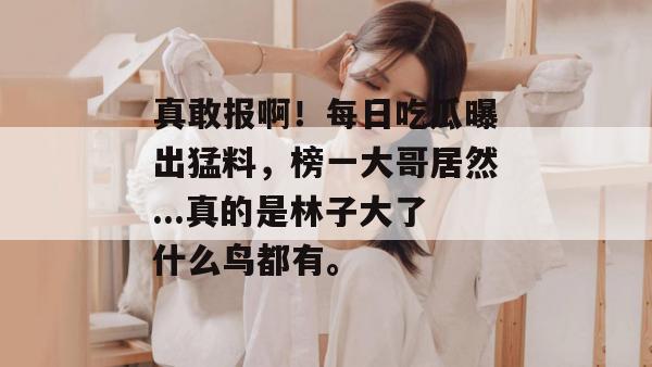 真敢报啊！每日吃瓜曝出猛料，榜一大哥居然...真的是林子大了什么鸟都有。
