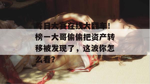 每日大赛在线大翻车!榜一大哥偷偷把资产转移被发现了,这波你怎么看? 每日大赛在线大翻车!榜一大哥偷偷把资产转移被发现了,这波你怎么看?