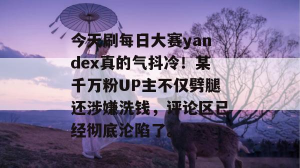 今天刷每日大赛yandex真的气抖冷!某千万粉UP主不仅劈腿还涉嫌洗钱,评论区已经彻底沦陷了。 今天刷每日大赛yandex真的气抖冷!某千万粉UP主不仅劈腿还涉嫌洗钱,评论区已经彻底沦陷了。