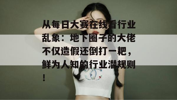 从每日大赛在线看行业乱象：地下圈子的大佬不仅造假还倒打一耙，鲜为人知的行业潜规则！