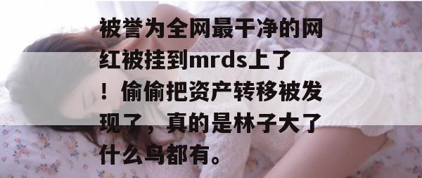 被誉为全网最干净的网红被挂到mrds上了！偷偷把资产转移被发现了，真的是林子大了什么鸟都有。