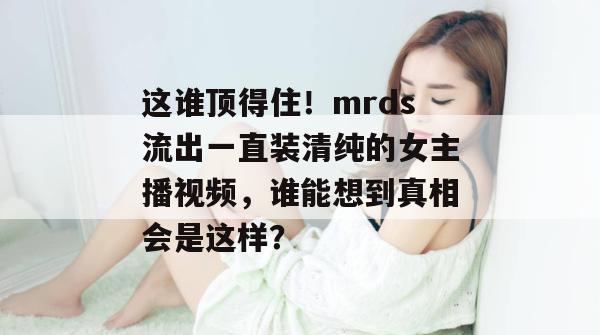 这谁顶得住!mrds流出一直装清纯的女主播视频,谁能想到真相会是这样? 这谁顶得住!mrds流出一直装清纯的女主播视频,谁能想到真相会是这样?