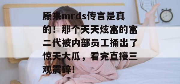 原来mrds传言是真的！那个天天炫富的富二代被内部员工捅出了惊天大瓜，看完直接三观震碎！