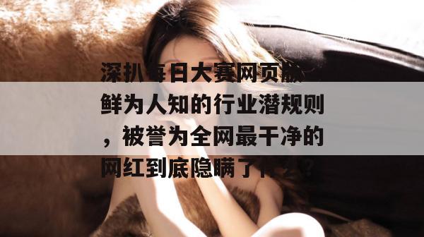 深扒每日大赛网页版：鲜为人知的行业潜规则，被誉为全网最干净的网红到底隐瞒了什么？