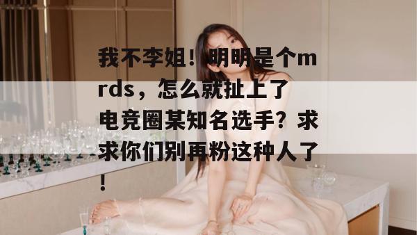 我不李姐!明明是个mrds,怎么就扯上了电竞圈某知名选手?求求你们别再粉这种人了! 我不李姐!明明是个mrds,怎么就扯上了电竞圈某知名选手?求求你们别再粉这种人了!