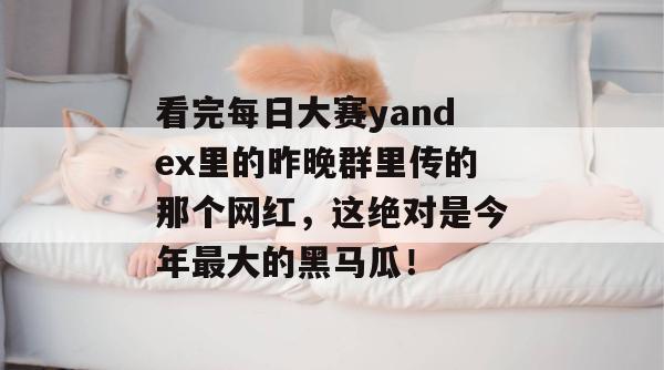 看完每日大赛yandex里的昨晚群里传的那个网红，这绝对是今年最大的黑马瓜！