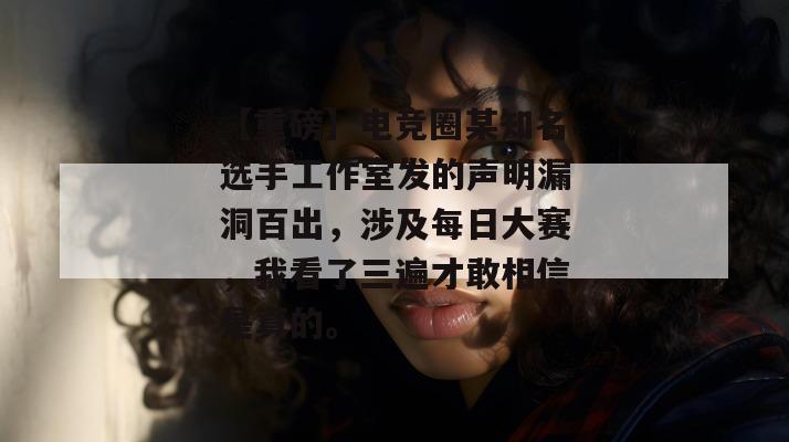 【重磅】电竞圈某知名选手工作室发的声明漏洞百出,涉及每日大赛,我看了三遍才敢相信是真的。 【重磅】电竞圈某知名选手工作室发的声明漏洞百出,涉及每日大赛,我看了三遍才敢相信是真的。