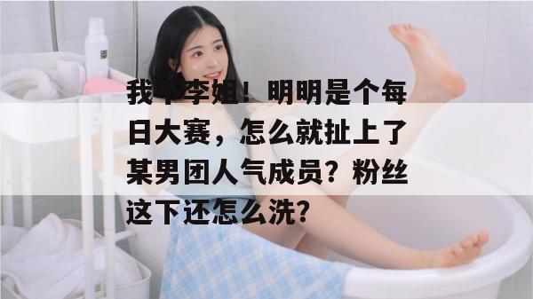 我不李姐!明明是个每日大赛,怎么就扯上了某男团人气成员?粉丝这下还怎么洗? 我不李姐!明明是个每日大赛,怎么就扯上了某男团人气成员?粉丝这下还怎么洗?