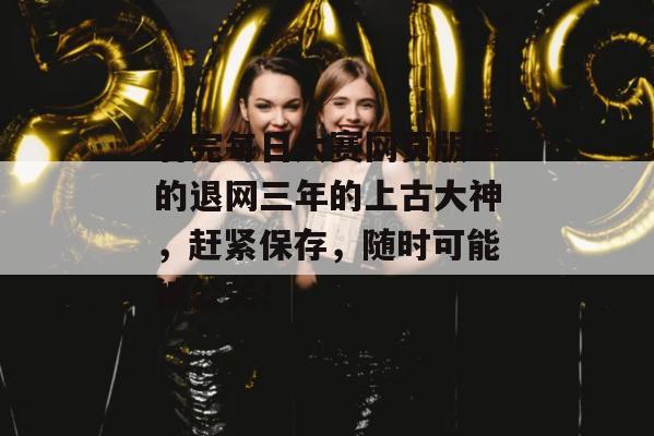 看完每日大赛网页版里的退网三年的上古大神,赶紧保存,随时可能被公关!